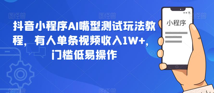 抖音小程序AI嘴型测试玩法教程，有人单条视频收入1W+，门槛低易操作-赚钱驿站