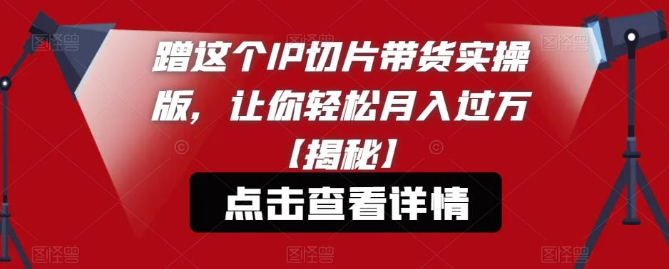蹭这个IP切片带货实操版，让你轻松月入过万【揭秘】-赚钱驿站