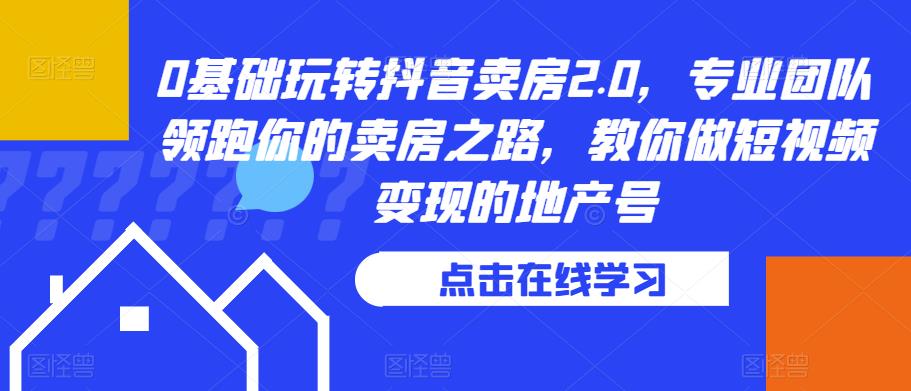 0基础玩转抖音卖房2.0，专业团队领跑你的卖房之路，教你做短视频变现的地产号-赚钱驿站