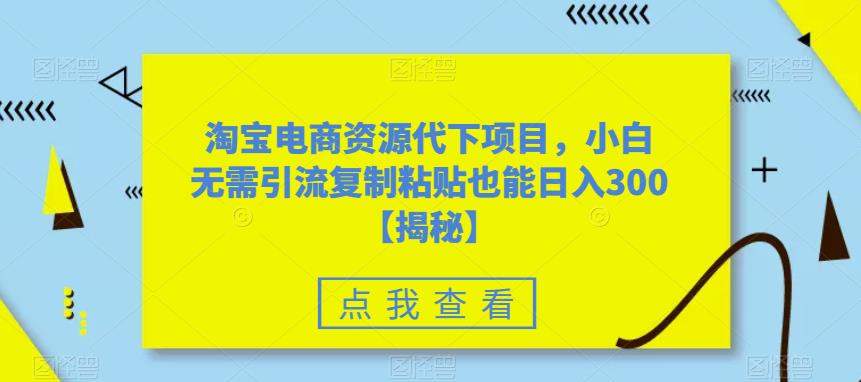 淘宝电商资源代下项目，小白无需引流复制粘贴也能日入300＋【揭秘】-赚钱驿站