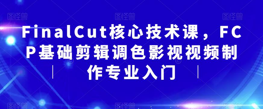 FinalCut核心技术课，FCP基础剪辑调色影视视频制作专业入门-赚钱驿站
