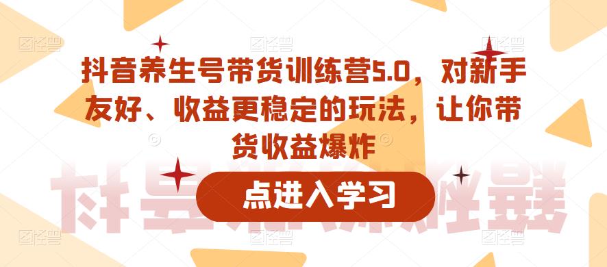 抖音养生号带货训练营5.0，对新手友好、收益更稳定的玩法，让你带货收益爆炸（更新）-赚钱驿站