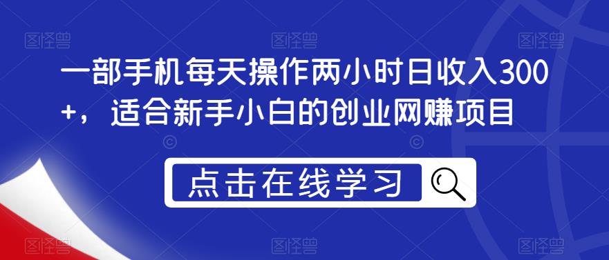 一部手机每天操作两小时日收入300+，适合新手小白的创业网赚项目【揭秘】-赚钱驿站