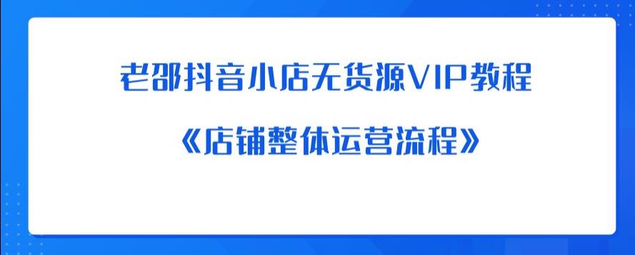 老邵抖音小店无货源VIP教程：《店铺整体运营流程》-赚钱驿站
