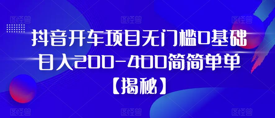抖音开车项目，无门槛0基础日入200-400简简单单【揭秘】-赚钱驿站