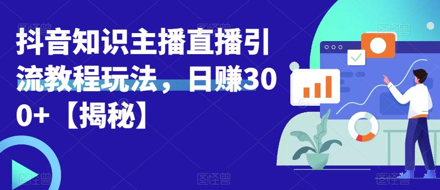 宝哥抖音知识主播直播引流教程玩法，日赚300+【揭秘】-赚钱驿站