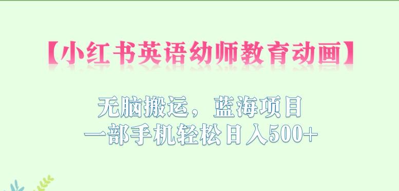 小红书英语幼师教育动画，无脑搬运，蓝海项目，一部手机轻松日入500+【揭秘】-赚钱驿站