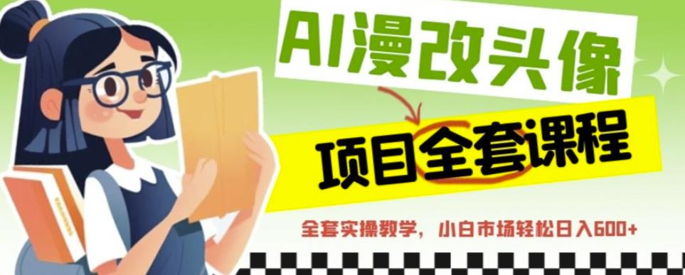 AI漫改头像全套课程，实操变现，小白轻轻松松日入600+-赚钱驿站