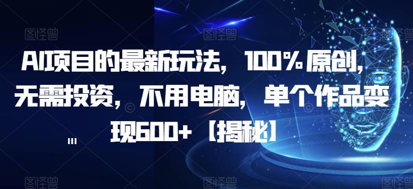 AI项目的最新玩法，100%原创，无需投资，不用电脑，单个作品变现600+【揭秘】-赚钱驿站