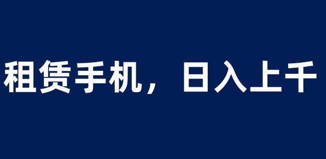租赁手机蓝海项目，轻松到日入上千，小白0成本直接上手【揭秘】-赚钱驿站