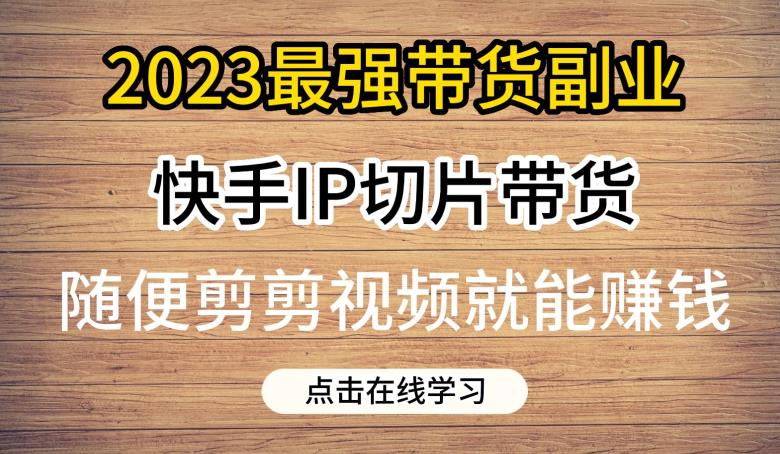 2023最强带货副业快手IP切片带货，门槛低，0粉丝也可以进行，随便剪剪视频就能赚钱-赚钱驿站