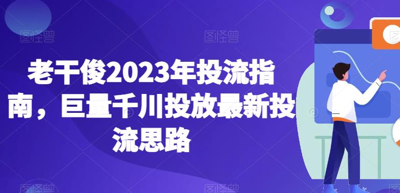 老干俊2023年投流指南，巨量千川投放最新投流思路-赚钱驿站