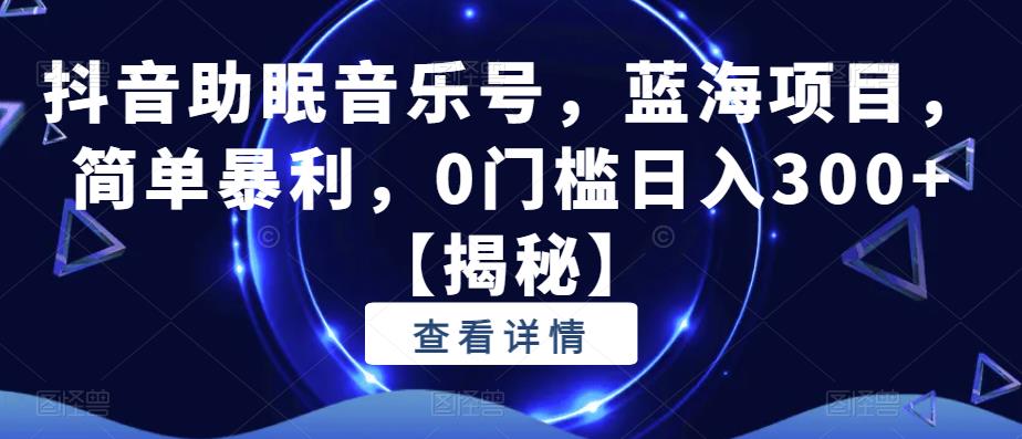 抖音助眠音乐号，蓝海项目，简单暴利，0门槛日入300+【揭秘】-赚钱驿站