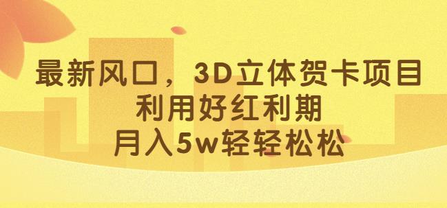 最新风口，3D立体贺卡项目，利用好红利期，月入5w轻轻松松【揭秘】-赚钱驿站