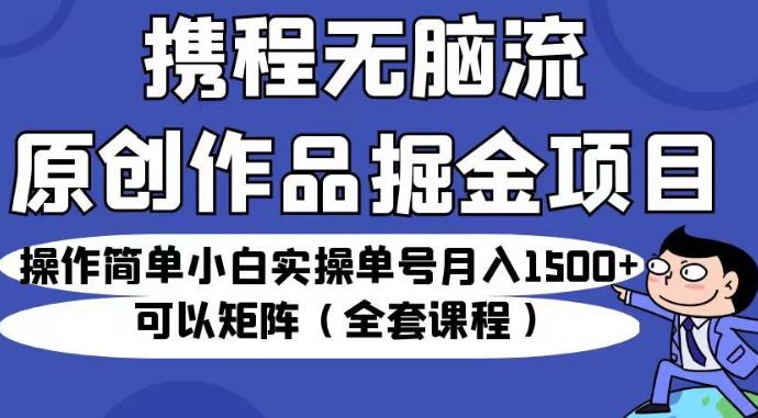 携程无脑流原创作品掘金项目，操作简单小白实操单号月入1500+可以矩阵（全套课程）【揭秘】-赚钱驿站