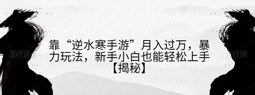 靠“逆水寒手游”月入过万，暴力玩法，新手小白也能轻松上手【揭秘】-赚钱驿站