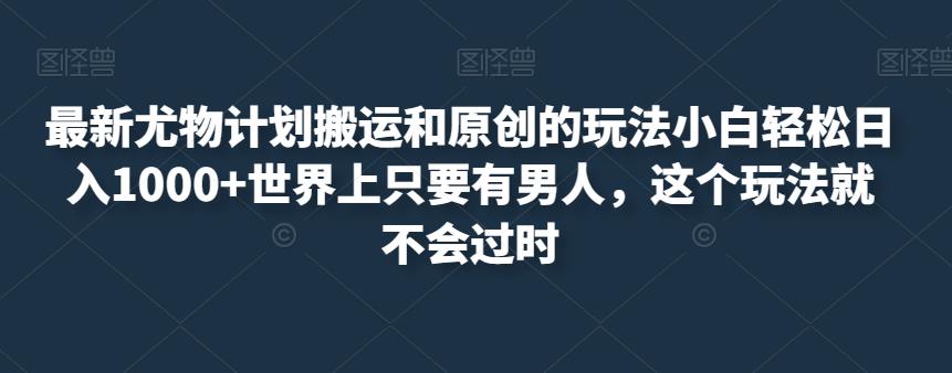 最新尤物计划搬运和原创的玩法小白轻松日入1000+世界上只要有男人，这个玩法就不会过时【揭秘】-赚钱驿站