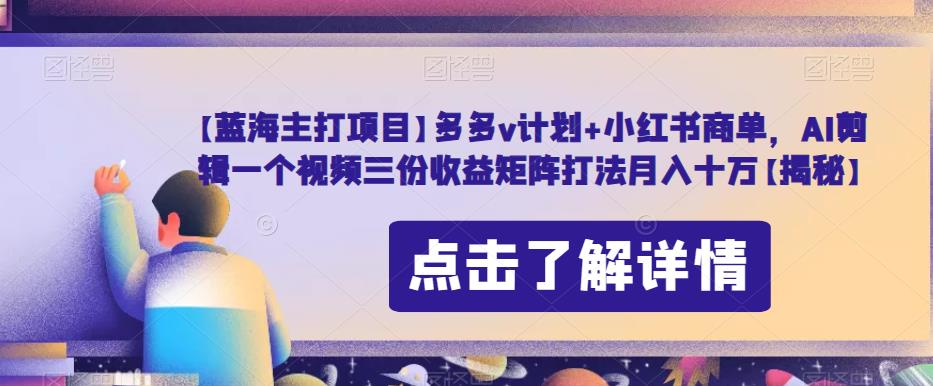 【蓝海主打项目】多多v计划+小红书商单，AI剪辑一个视频三份收益矩阵打法月入十万【揭秘】-赚钱驿站