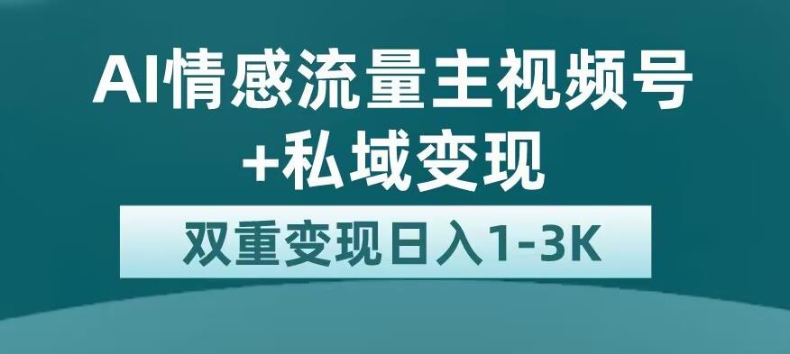 全新AI情感流量主视频号+私域变现，日入1-3K，平台巨大流量扶持【揭秘】-赚钱驿站