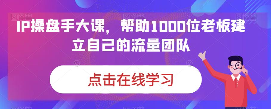 IP操盘手大课，帮助1000位老板建立自己的流量团队-赚钱驿站