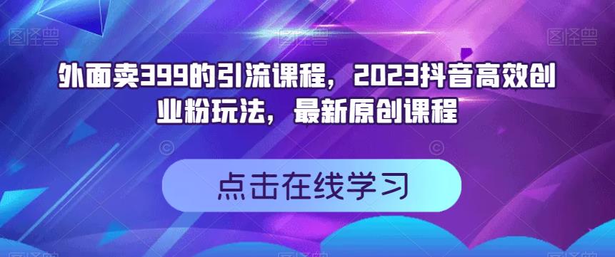 外面卖399的引流课程，2023抖音高效创业粉玩法，最新原创课程-赚钱驿站