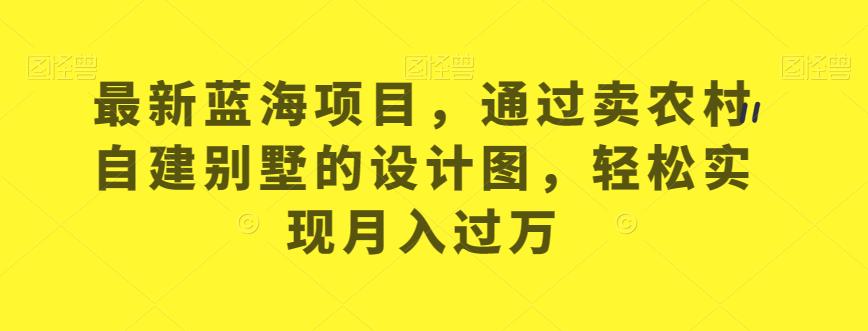 最新蓝海项目，通过卖农村自建别墅的设计图，轻松实现月入过万【揭秘】-赚钱驿站