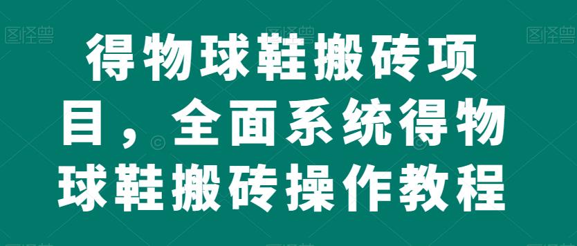 得物球鞋搬砖项目，全面系统得物球鞋搬砖操作教程【揭秘】-赚钱驿站