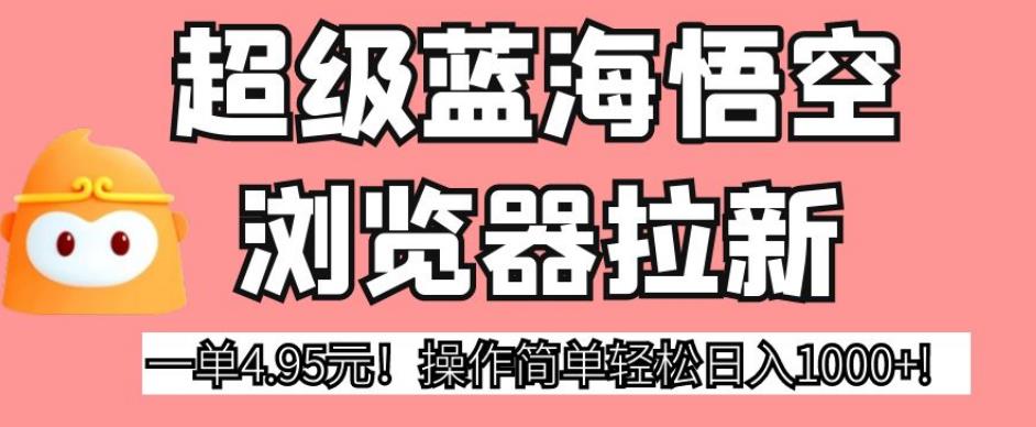 超级蓝海悟空浏览器拉新，一单4.95元！操作简单轻松日入1000+!【揭秘】-赚钱驿站