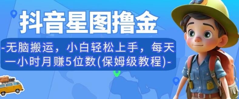 抖音星图撸金，无脑搬运，小白轻松上手，每天一小时月赚5位数(保姆级教程)【揭秘】-赚钱驿站