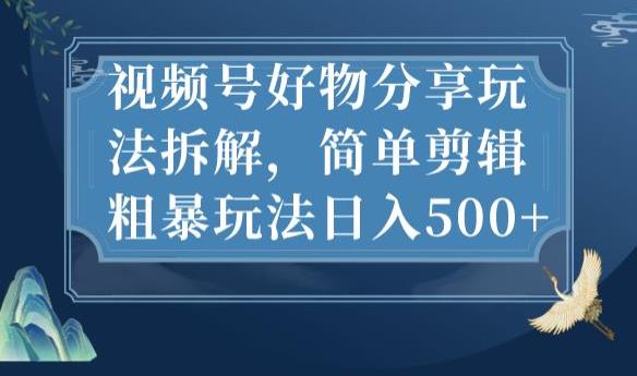 视频号好物分享玩法拆解，简单剪辑粗暴玩法日入500+【揭秘】-赚钱驿站