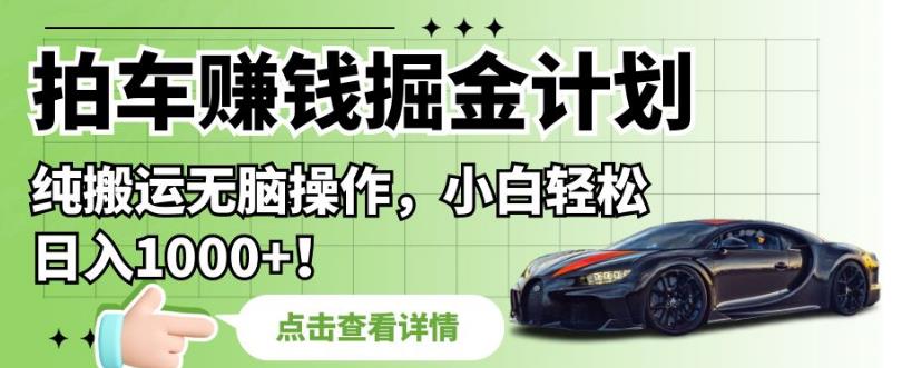 拍车赚钱掘金计划，纯搬运无脑操作，小白轻松日入1000+【揭秘】-赚钱驿站