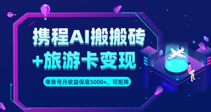 携程AI搬砖+旅游卡变现升级玩法，单号月收益保底5000+，可做矩阵号-赚钱驿站