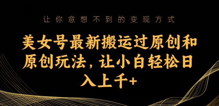 美女号最新搬运过原创和原创玩法，让小白轻松日入上千+【揭秘】-赚钱驿站