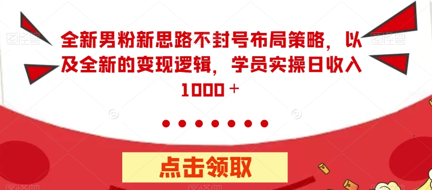 全新男粉新思路不封号布局策略，以及全新的变现逻辑，实操日收入1000＋【揭秘】-赚钱驿站