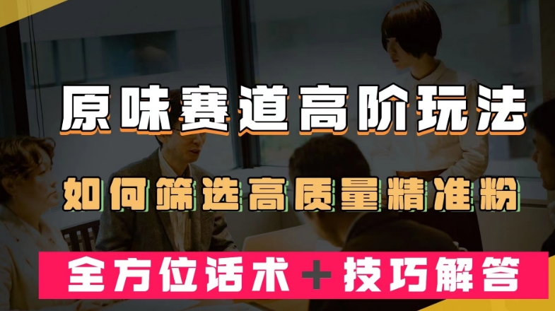 短视频原味赛道高阶玩法，如何筛选高质量精准粉？全方位话术＋技巧解答【揭秘】-赚钱驿站