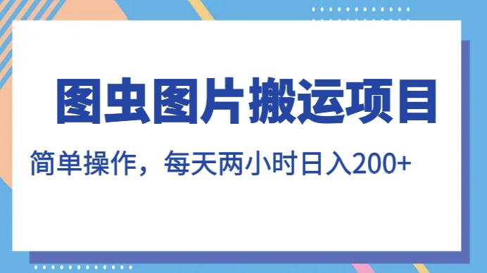 图虫图片搬运项目，简单操作，每天两小时，日入200+【揭秘】-赚钱驿站