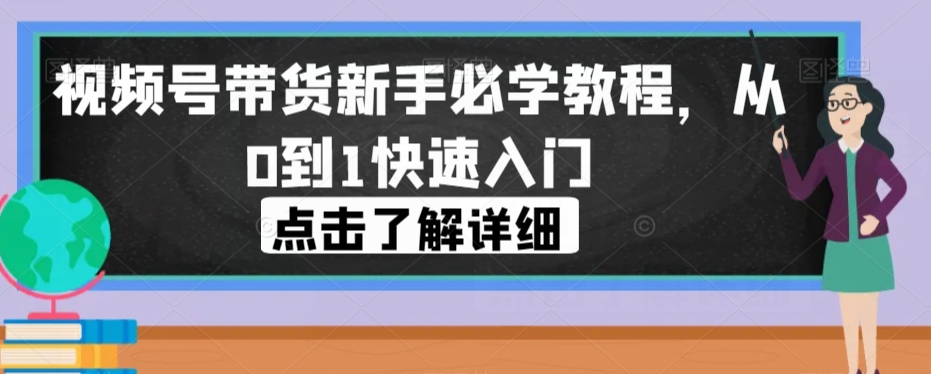 视频号带货新手必学教程，从0到1快速入门-赚钱驿站