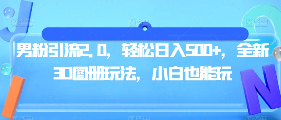 男粉引流2.0，轻松日入500+，全新3D图册玩法，小白也能玩【揭秘】-赚钱驿站