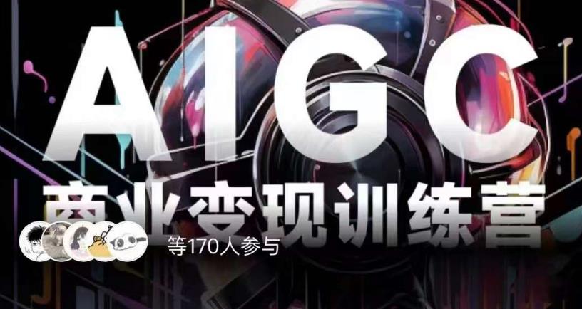 AIGC商业变现训练营，AI时代来临，焦虑不如行动，躬身入局是最好的选择-赚钱驿站