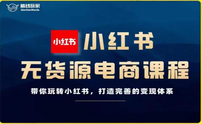 前线玩家-小红书无货源电商，带你玩转小红书，打造完善的变现体系-赚钱驿站