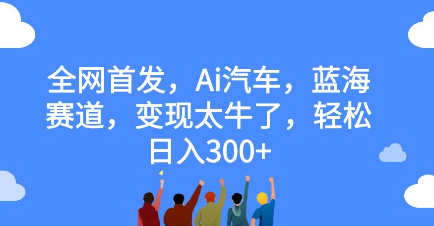 全网首发，Ai汽车，蓝海赛道，变现太牛了，轻松日入300+【揭秘】-赚钱驿站