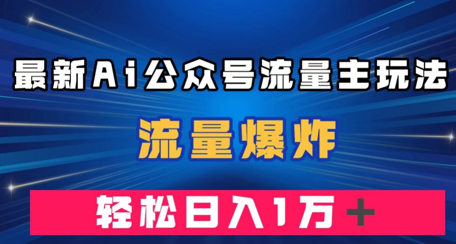 最新AI公众号流量主玩法，流量爆炸，轻松月入一万＋【揭秘】-赚钱驿站