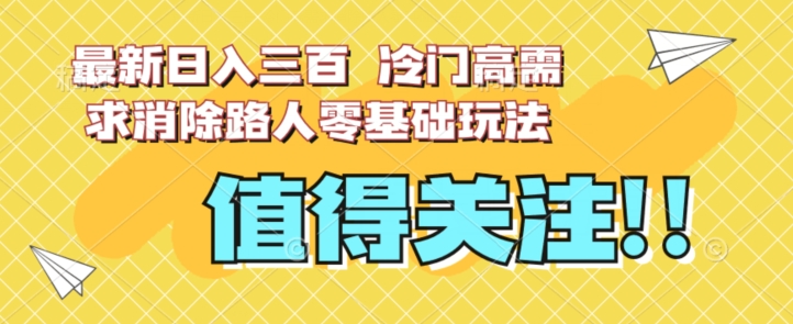 最新日入三百，冷门高需求消除路人零基础玩法【揭秘】-赚钱驿站