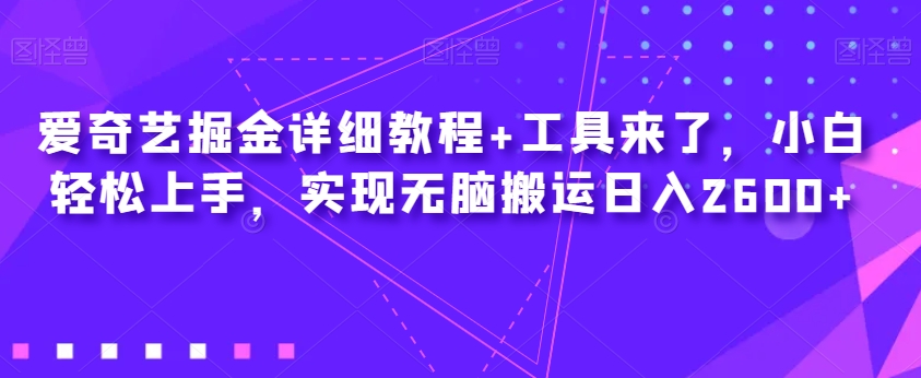 爱奇艺掘金详细教程+工具来了，小白轻松上手，实现无脑搬运日入2600+-赚钱驿站