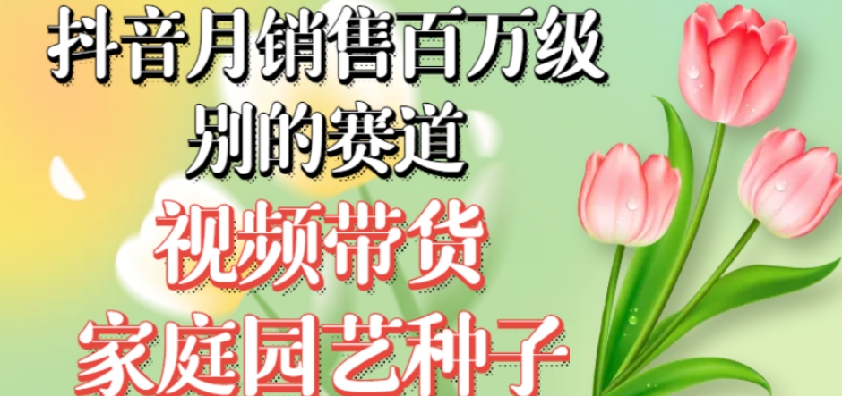 抖音月销售百万级别的赛道，视频带货家庭园艺种子，无需实拍小白可做-赚钱驿站