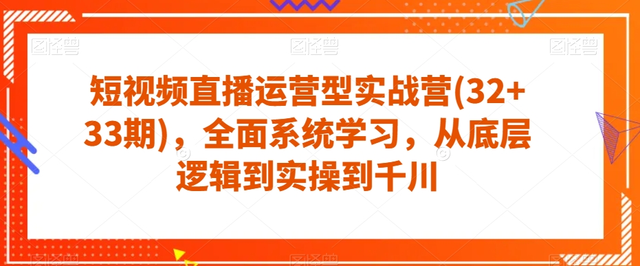 短视频直播运营型实战营(32+33期)，全面系统学习，从底层逻辑到实操到千川-赚钱驿站
