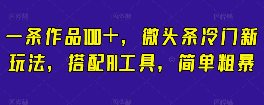 一条作品100＋，微头条冷门新玩法，搭配AI工具，简单粗暴【揭秘】-赚钱驿站