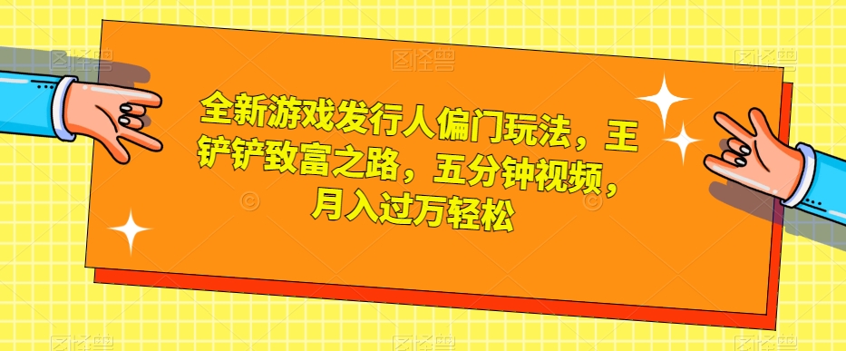 全新游戏发行人偏门玩法，王铲铲致富之路，五分钟视频，月入过万轻松【揭秘】-赚钱驿站