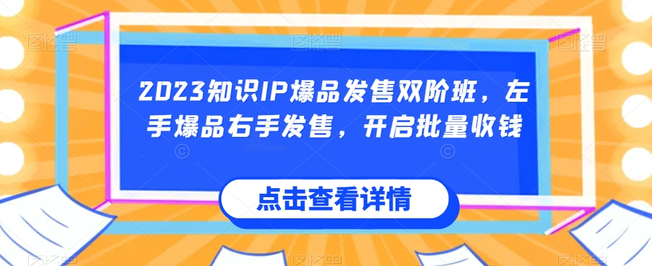 2023知识IP爆品发售双阶班，左手爆品右手发售，开启批量收钱-赚钱驿站