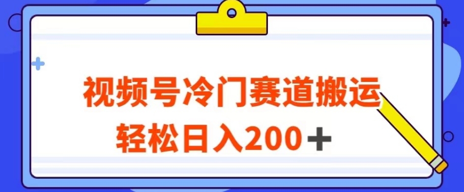 视频号最新冷门赛道搬运玩法，轻松日入200+【揭秘】-赚钱驿站